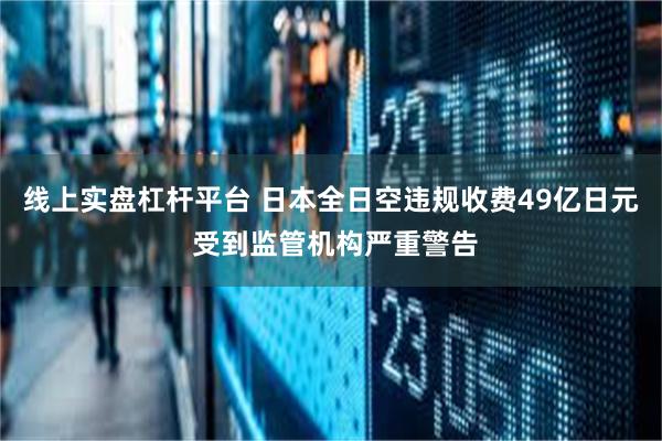 线上实盘杠杆平台 日本全日空违规收费49亿日元 受到监管机构严重警告