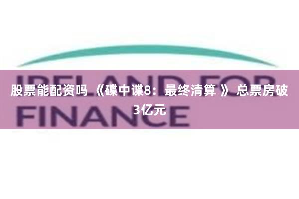 股票能配资吗 《碟中谍8：最终清算 》 总票房破3亿元
