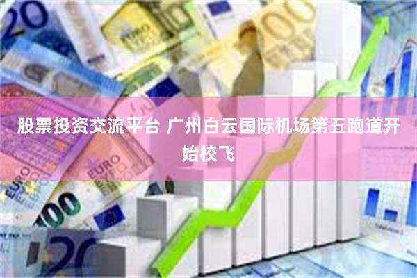 股票投资交流平台 广州白云国际机场第五跑道开始校飞