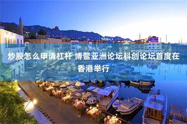 炒股怎么申请杠杆 博鳌亚洲论坛科创论坛首度在香港举行