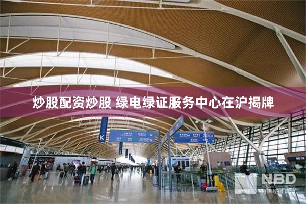 炒股配资炒股 绿电绿证服务中心在沪揭牌