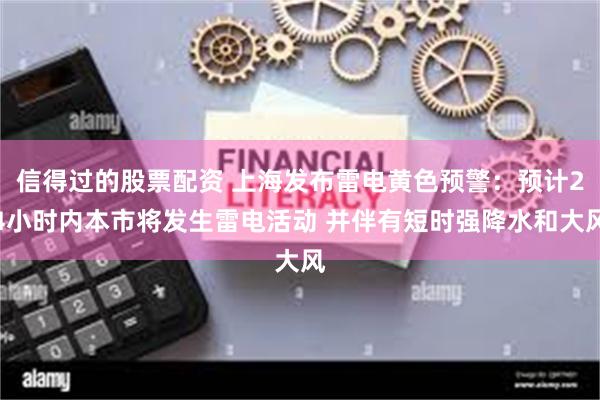 信得过的股票配资 上海发布雷电黄色预警：预计24小时内本市将发生雷电活动 并伴有短时强降水和大风