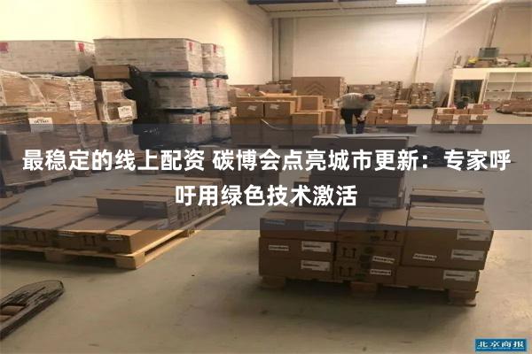 最稳定的线上配资 碳博会点亮城市更新：专家呼吁用绿色技术激活