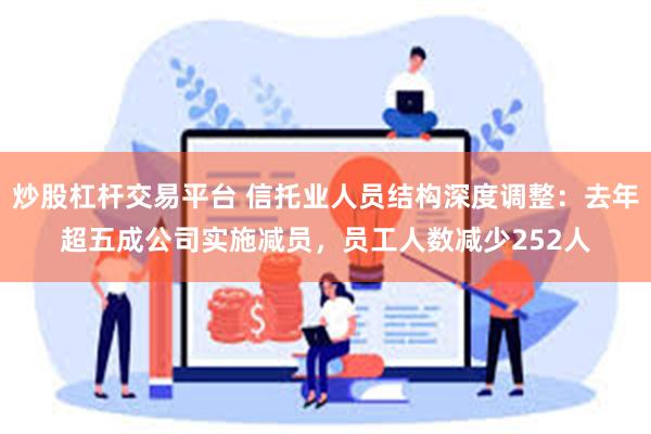 炒股杠杆交易平台 信托业人员结构深度调整：去年超五成公司实施减员，员工人数减少252人