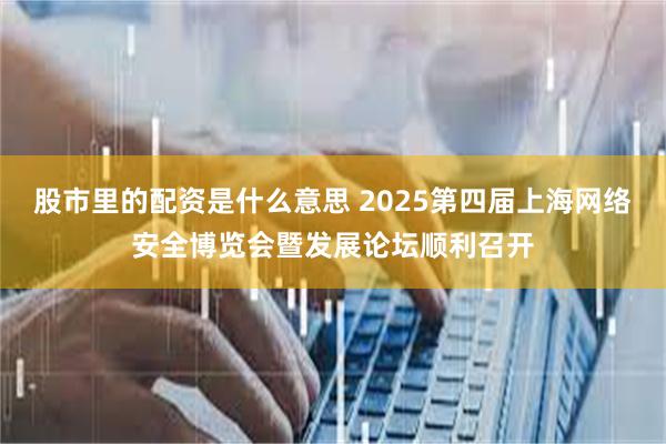 股市里的配资是什么意思 2025第四届上海网络安全博览会暨发展论坛顺利召开