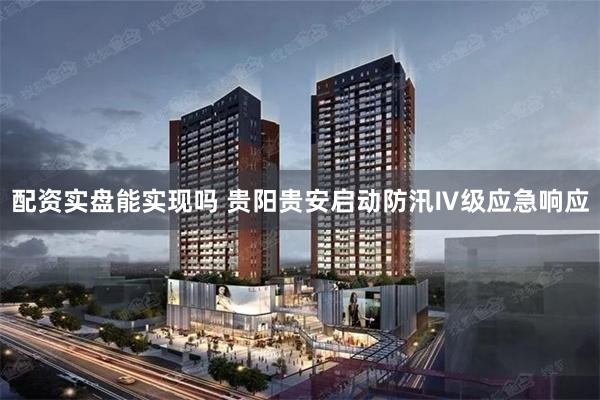 配资实盘能实现吗 贵阳贵安启动防汛Ⅳ级应急响应