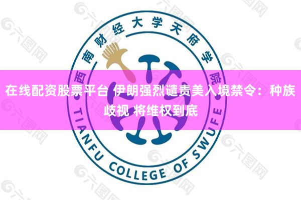 在线配资股票平台 伊朗强烈谴责美入境禁令：种族歧视 将维权到底