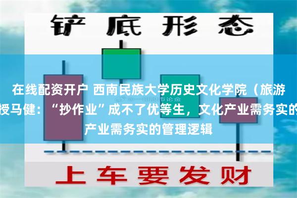 在线配资开户 西南民族大学历史文化学院（旅游学院）教授马健：“抄作业”成不了优等生，文化产业需务实的管理逻辑
