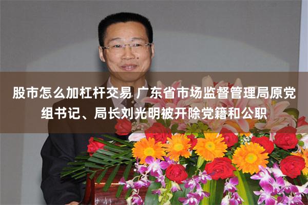 股市怎么加杠杆交易 广东省市场监督管理局原党组书记、局长刘光明被开除党籍和公职