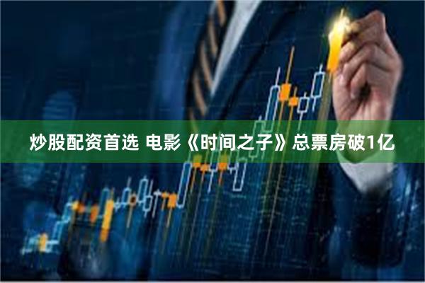 炒股配资首选 电影《时间之子》总票房破1亿