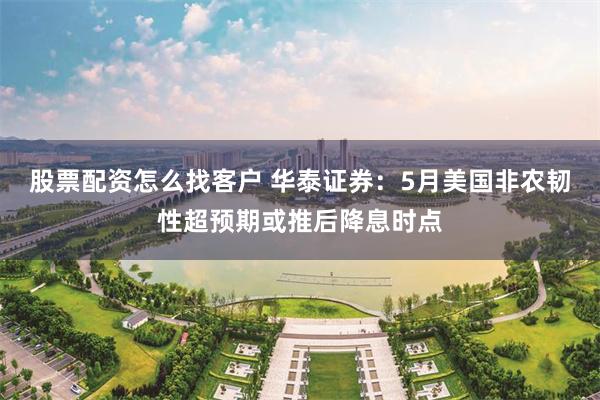 股票配资怎么找客户 华泰证券：5月美国非农韧性超预期或推后降息时点