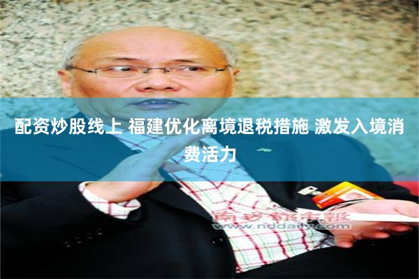 配资炒股线上 福建优化离境退税措施 激发入境消费活力