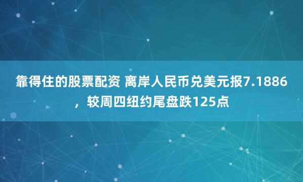 靠得住的股票配资 离岸人民币兑美元报7.1886，较周四纽约尾盘跌125点