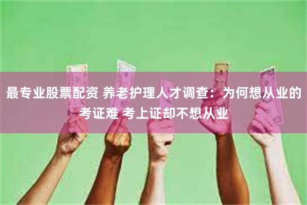 最专业股票配资 养老护理人才调查：为何想从业的考证难 考上证却不想从业