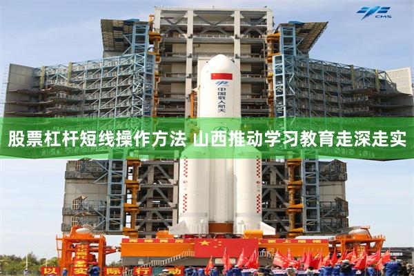 股票杠杆短线操作方法 山西推动学习教育走深走实