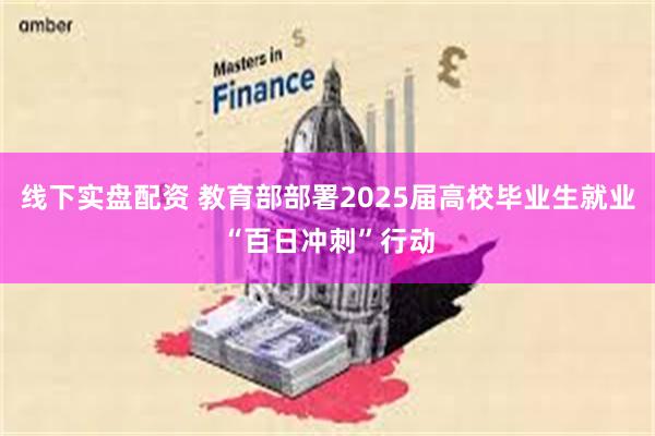 线下实盘配资 教育部部署2025届高校毕业生就业“百日冲刺”行动