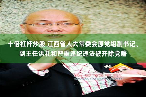 十倍杠杆炒股 江西省人大常委会原党组副书记、副主任洪礼和严重违纪违法被开除党籍