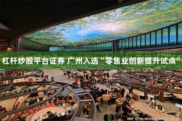 杠杆炒股平台证券 广州入选“零售业创新提升试点”