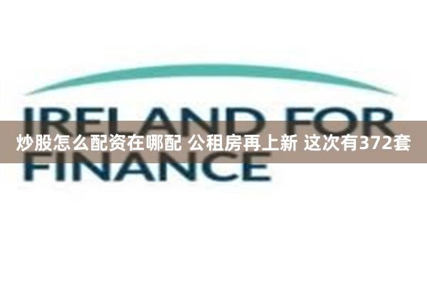 炒股怎么配资在哪配 公租房再上新 这次有372套