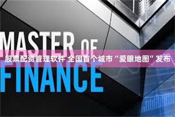 股票配资管理软件 全国首个城市“爱眼地图”发布