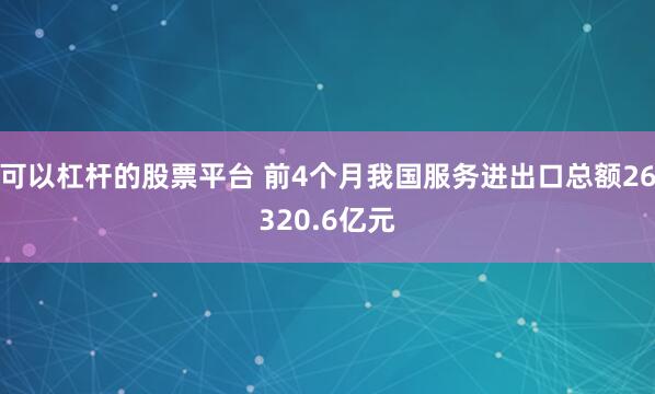 可以杠杆的股票平台 前4个月我国服务进出口总额26320.6亿元