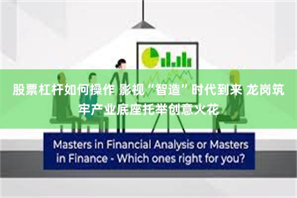 股票杠杆如何操作 影视“智造”时代到来 龙岗筑牢产业底座托举创意火花