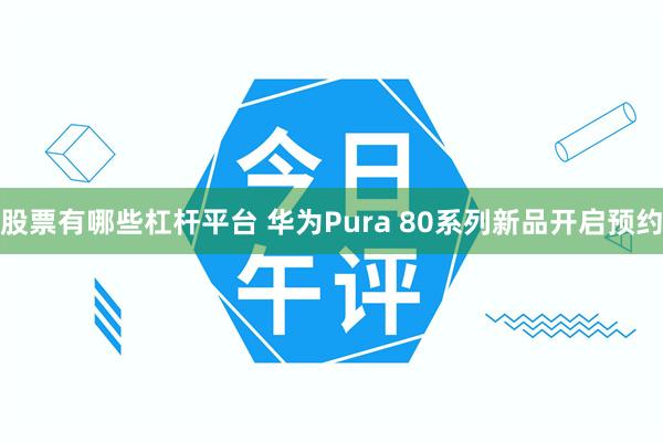 股票有哪些杠杆平台 华为Pura 80系列新品开启预约