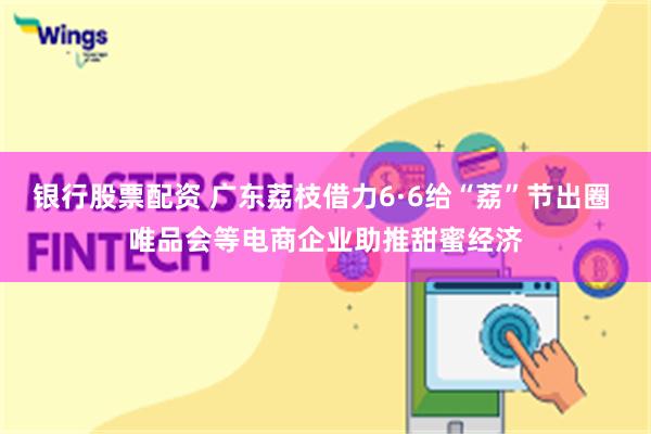 银行股票配资 广东荔枝借力6·6给“荔”节出圈 唯品会等电商企业助推甜蜜经济