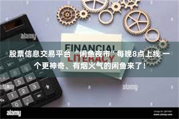 股票信息交易平台 “闲鱼夜市”每晚8点上线 一个更神奇、有烟火气的闲鱼来了！