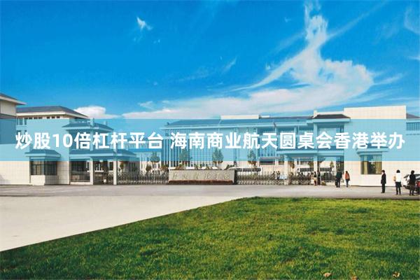 炒股10倍杠杆平台 海南商业航天圆桌会香港举办