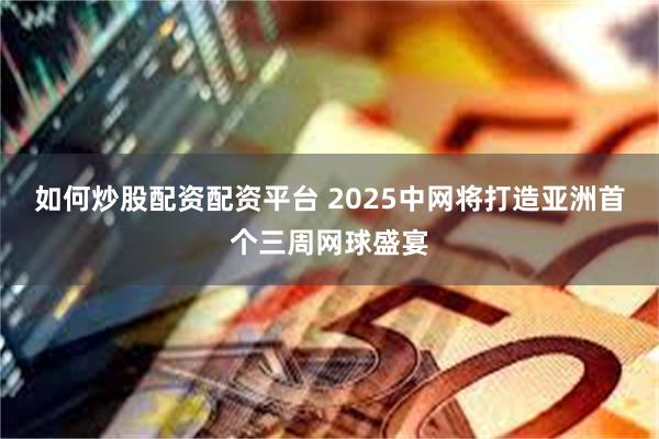 如何炒股配资配资平台 2025中网将打造亚洲首个三周网球盛宴