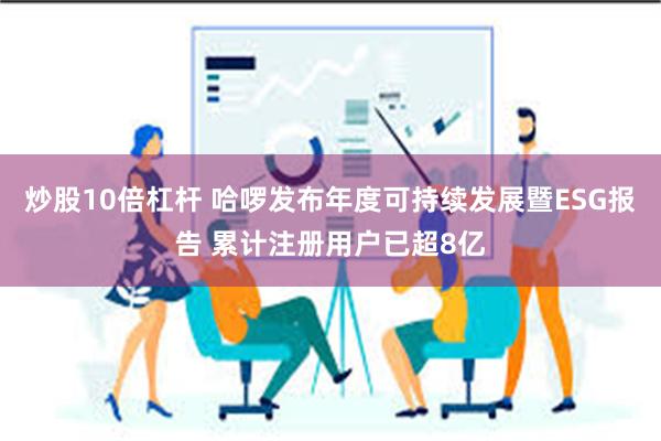 炒股10倍杠杆 哈啰发布年度可持续发展暨ESG报告 累计注册用户已超8亿