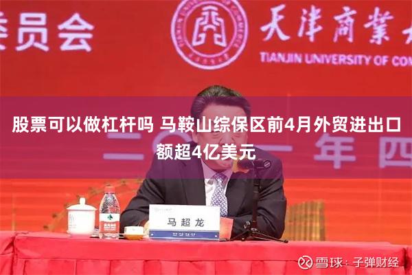 股票可以做杠杆吗 马鞍山综保区前4月外贸进出口额超4亿美元