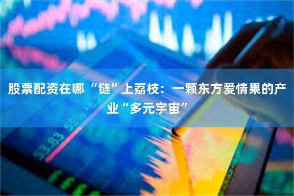 股票配资在哪 “链”上荔枝：一颗东方爱情果的产业“多元宇宙”