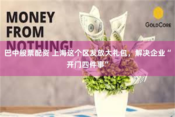 巴中股票配资 上海这个区发放大礼包，解决企业“开门四件事”