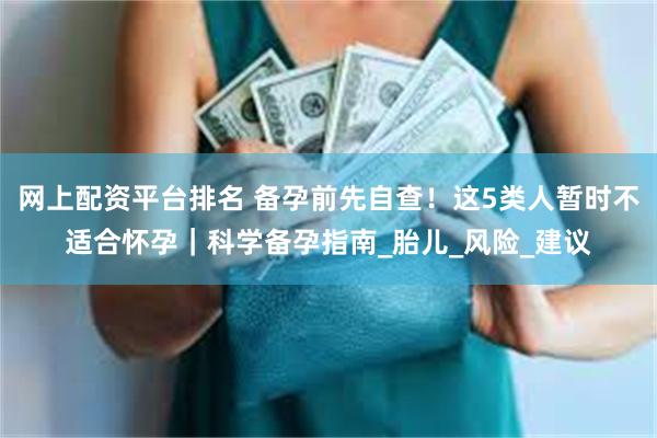 网上配资平台排名 备孕前先自查！这5类人暂时不适合怀孕｜科学备孕指南_胎儿_风险_建议