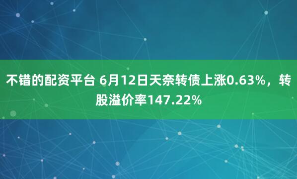 不错的配资平台 6月12日天奈转债上涨0.63%，转股溢价率147.22%