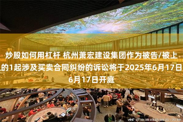 炒股如何用杠杆 杭州萧宏建设集团作为被告/被上诉人的1起涉及买卖合同纠纷的诉讼将于2025年6月17日开庭