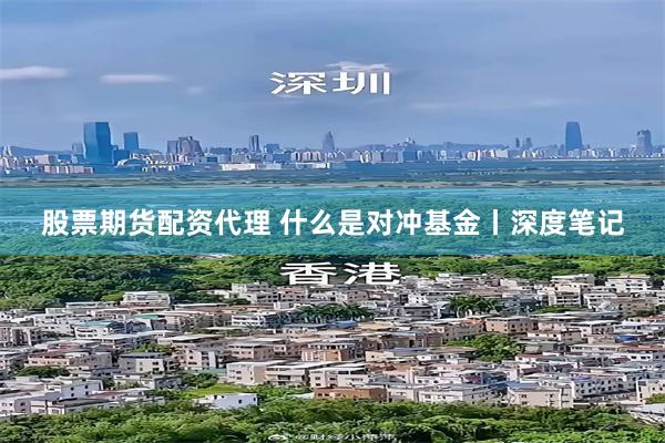 股票期货配资代理 什么是对冲基金丨深度笔记
