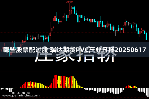 哪些股票配过股 瑞达期货PVC产业日报20250617