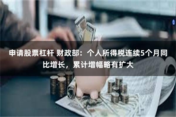 申请股票杠杆 财政部：个人所得税连续5个月同比增长，累计增幅略有扩大