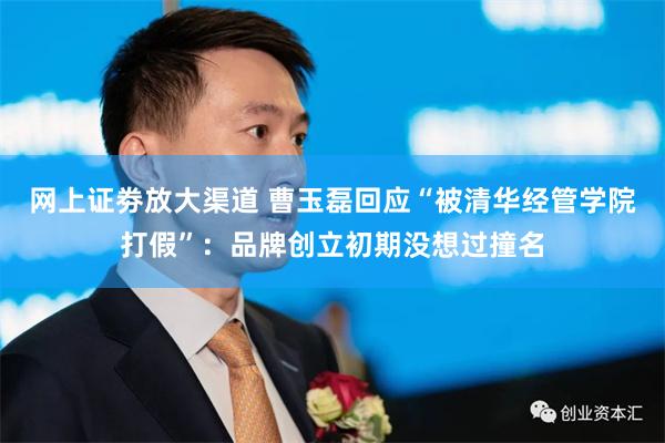 网上证劵放大渠道 曹玉磊回应“被清华经管学院打假”：品牌创立初期没想过撞名