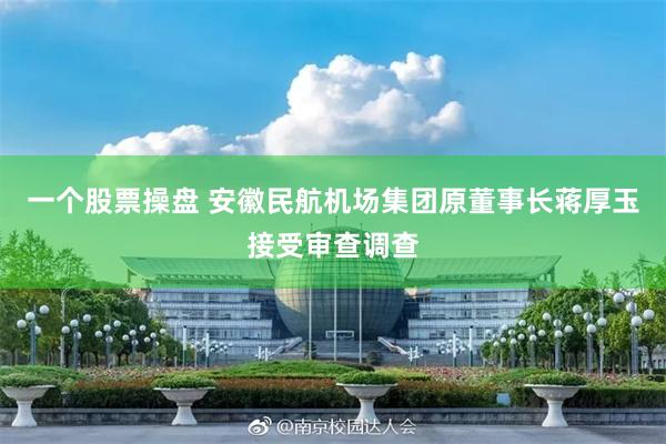 一个股票操盘 安徽民航机场集团原董事长蒋厚玉接受审查调查