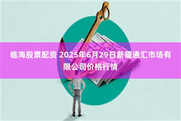 临海股票配资 2025年6月29日新疆通汇市场有限公司价格行情