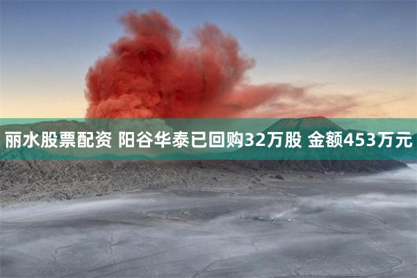 丽水股票配资 阳谷华泰已回购32万股 金额453万元
