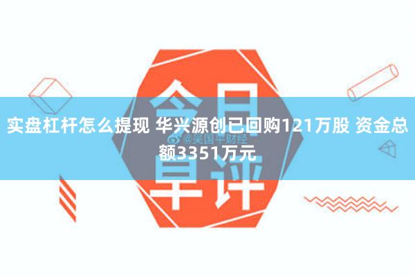 实盘杠杆怎么提现 华兴源创已回购121万股 资金总额3351万元