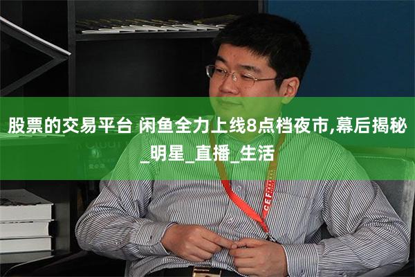 股票的交易平台 闲鱼全力上线8点档夜市,幕后揭秘_明星_直播_生活