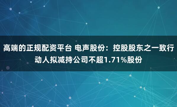 高端的正规配资平台 电声股份：控股股东之一致行动人拟减持公司不超1.71%股份