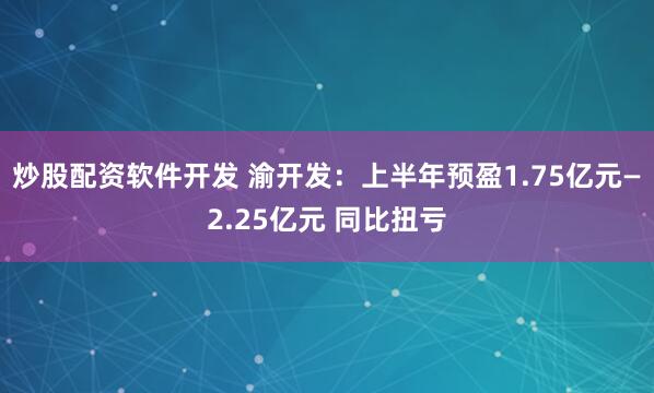 炒股配资软件开发 渝开发：上半年预盈1.75亿元—2.25亿元 同比扭亏