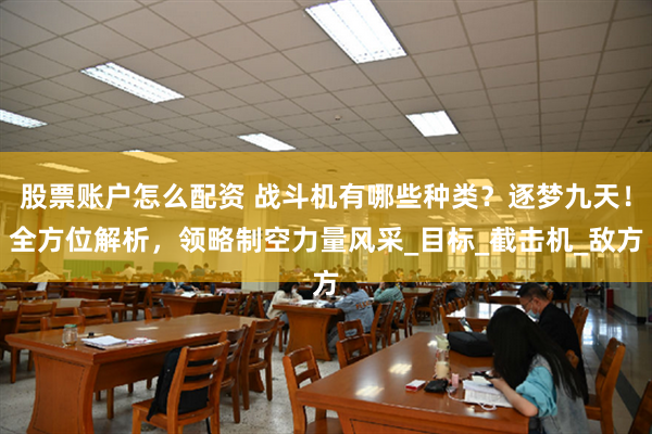 股票账户怎么配资 战斗机有哪些种类？逐梦九天！全方位解析，领略制空力量风采_目标_截击机_敌方